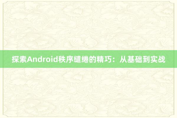 探索Android秩序缱绻的精巧：从基础到实战