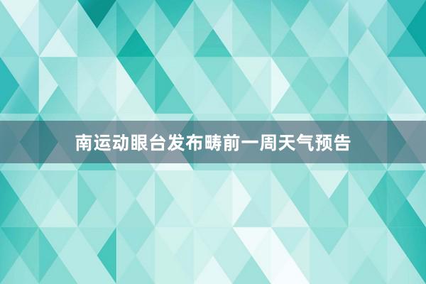 南运动眼台发布畴前一周天气预告