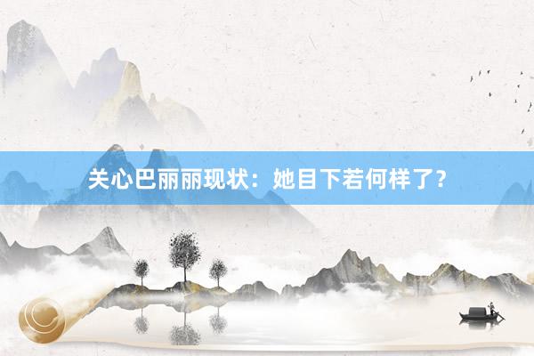 关心巴丽丽现状：她目下若何样了？