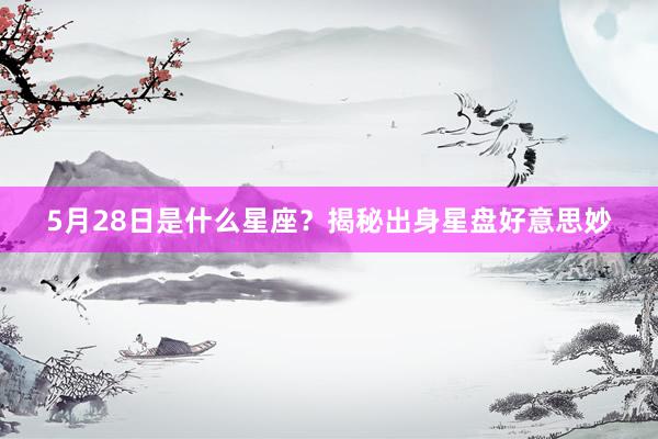 5月28日是什么星座？揭秘出身星盘好意思妙